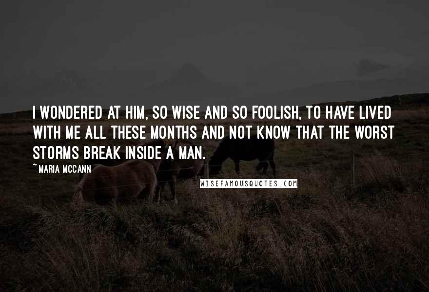 Maria McCann Quotes: I wondered at him, so wise and so foolish, to have lived with me all these months and not know that the worst storms break inside a man.