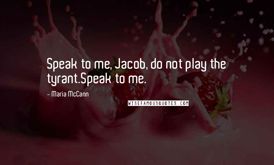 Maria McCann Quotes: Speak to me, Jacob, do not play the tyrant.Speak to me.