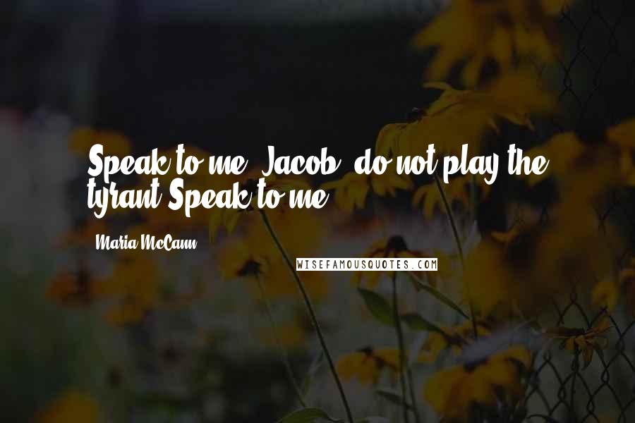 Maria McCann Quotes: Speak to me, Jacob, do not play the tyrant.Speak to me.