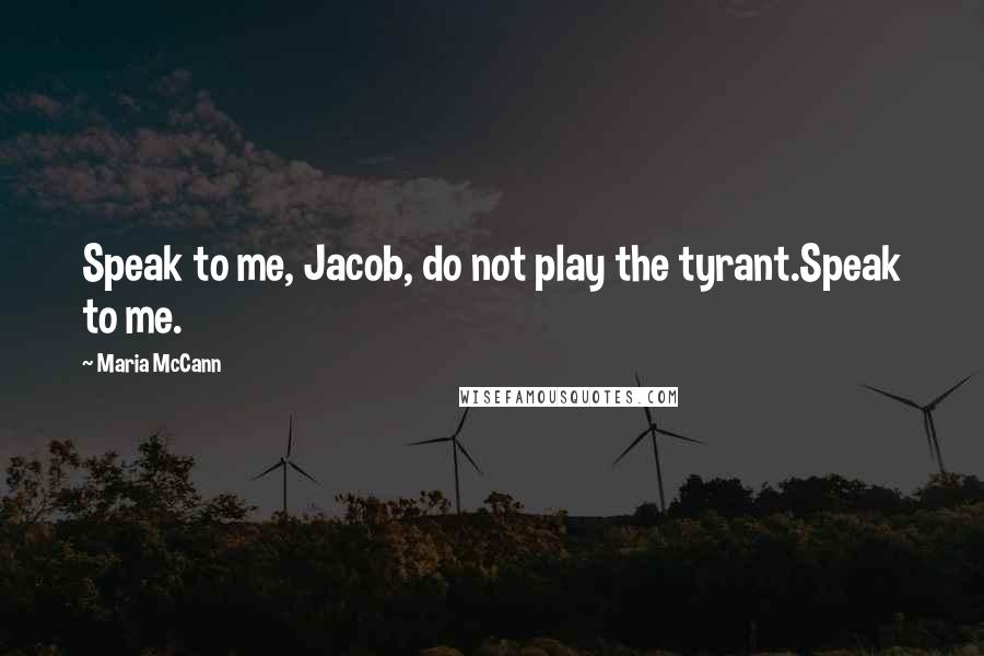 Maria McCann Quotes: Speak to me, Jacob, do not play the tyrant.Speak to me.