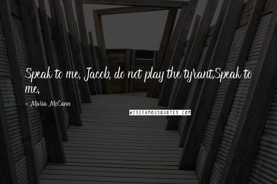 Maria McCann Quotes: Speak to me, Jacob, do not play the tyrant.Speak to me.