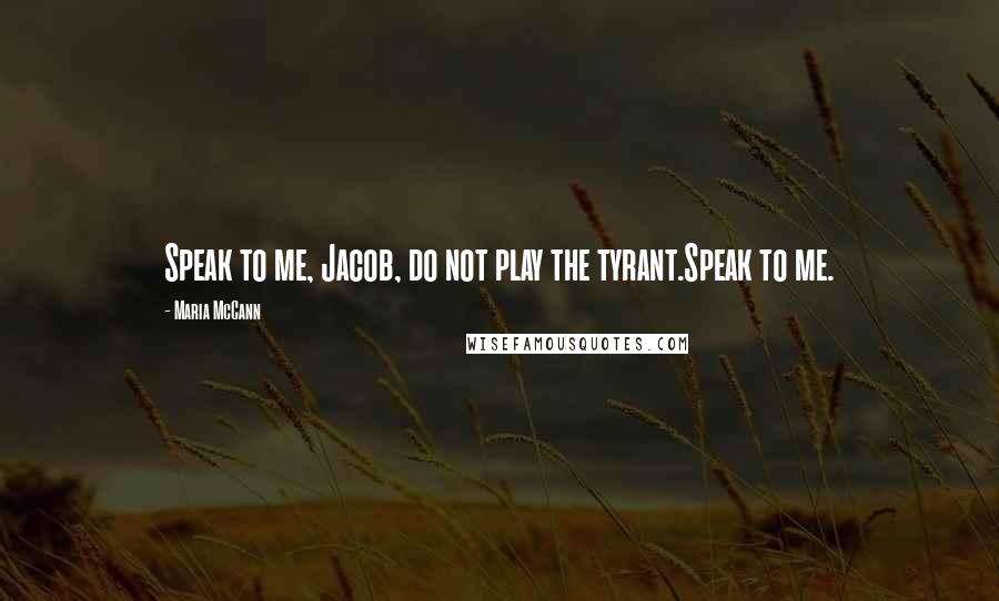 Maria McCann Quotes: Speak to me, Jacob, do not play the tyrant.Speak to me.