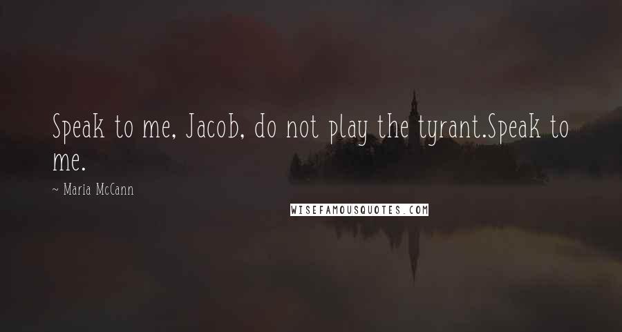 Maria McCann Quotes: Speak to me, Jacob, do not play the tyrant.Speak to me.