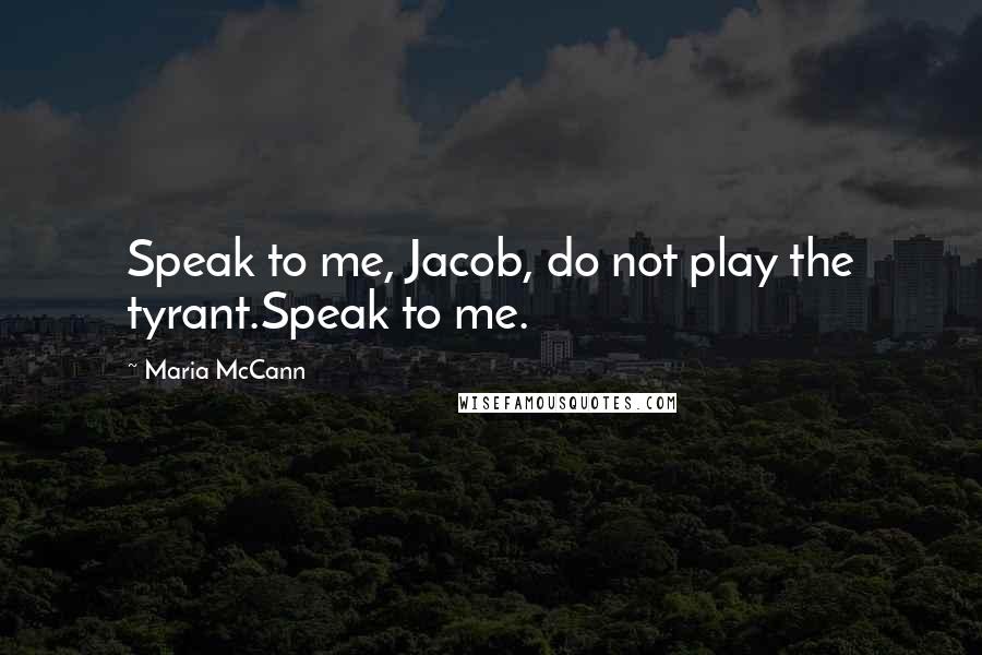Maria McCann Quotes: Speak to me, Jacob, do not play the tyrant.Speak to me.