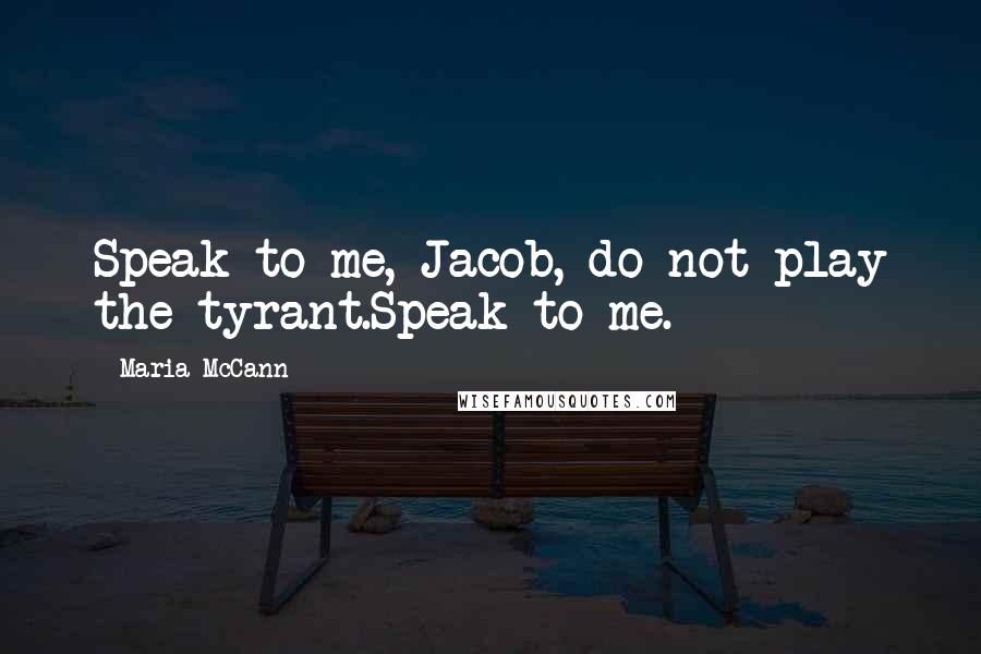 Maria McCann Quotes: Speak to me, Jacob, do not play the tyrant.Speak to me.