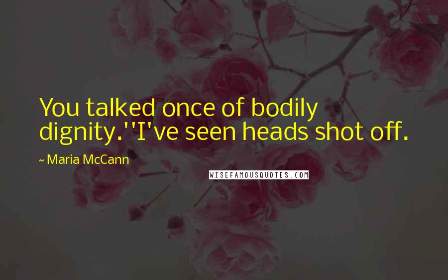 Maria McCann Quotes: You talked once of bodily dignity.''I've seen heads shot off.