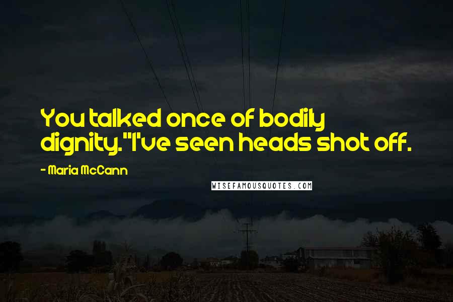 Maria McCann Quotes: You talked once of bodily dignity.''I've seen heads shot off.