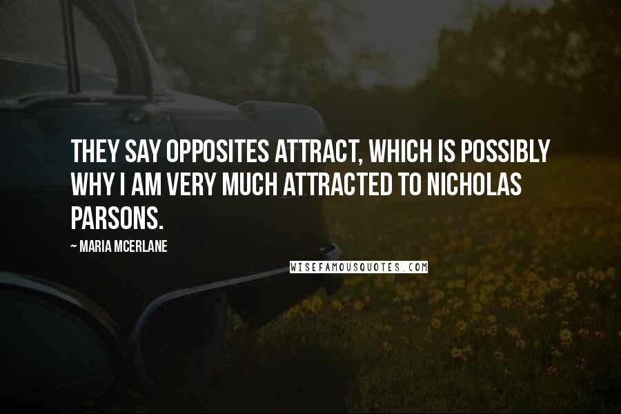 Maria McErlane Quotes: They say opposites attract, which is possibly why I am very much attracted to Nicholas Parsons.