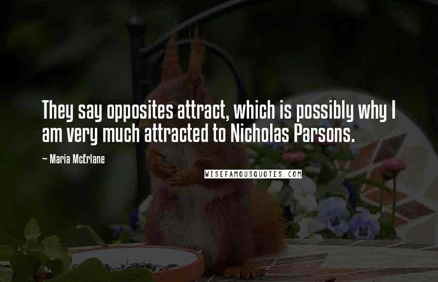 Maria McErlane Quotes: They say opposites attract, which is possibly why I am very much attracted to Nicholas Parsons.