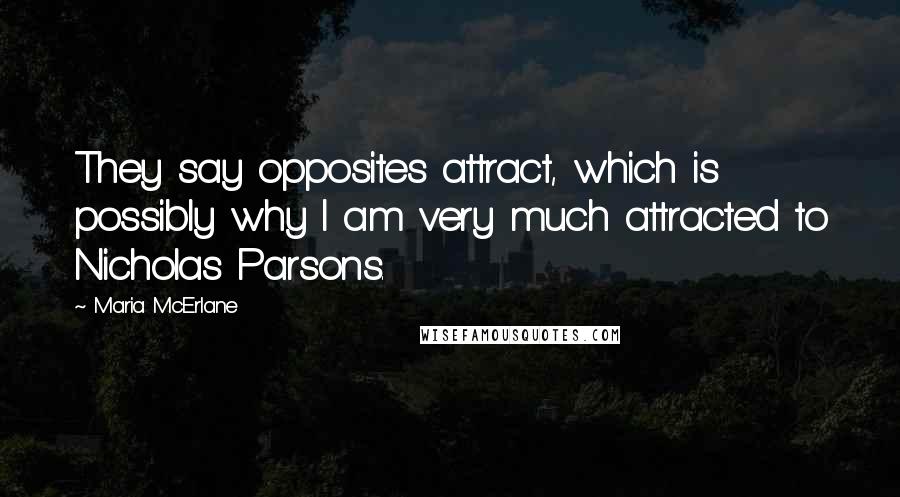 Maria McErlane Quotes: They say opposites attract, which is possibly why I am very much attracted to Nicholas Parsons.