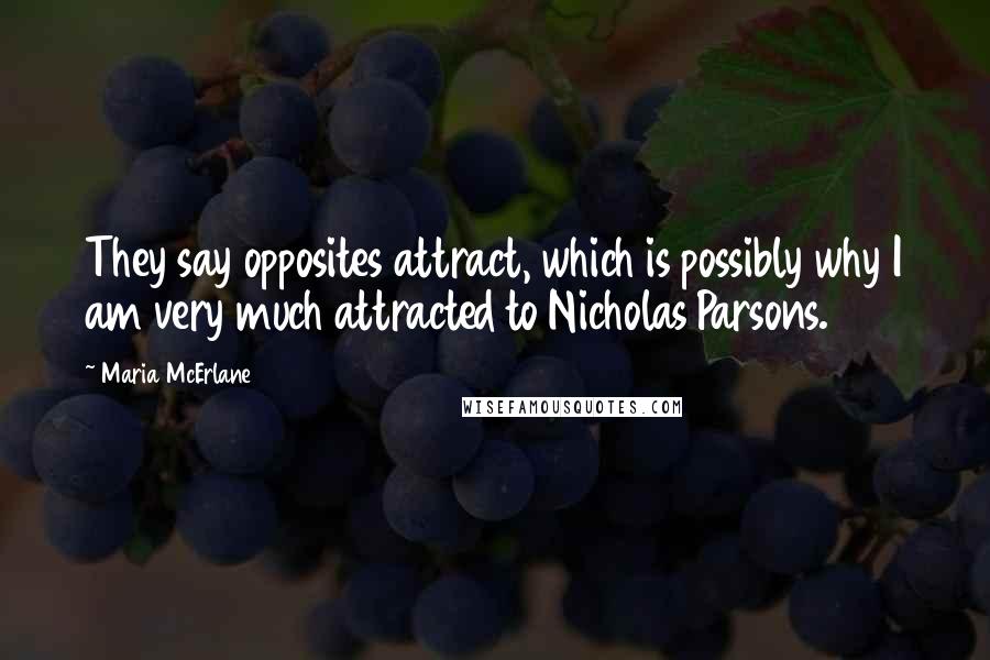 Maria McErlane Quotes: They say opposites attract, which is possibly why I am very much attracted to Nicholas Parsons.