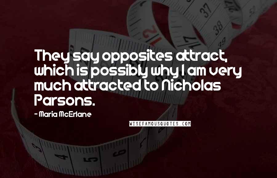 Maria McErlane Quotes: They say opposites attract, which is possibly why I am very much attracted to Nicholas Parsons.