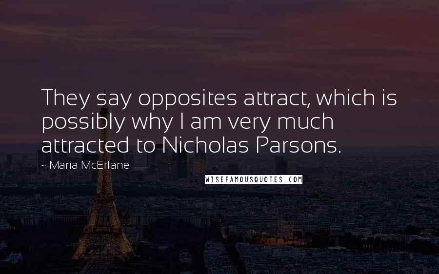 Maria McErlane Quotes: They say opposites attract, which is possibly why I am very much attracted to Nicholas Parsons.