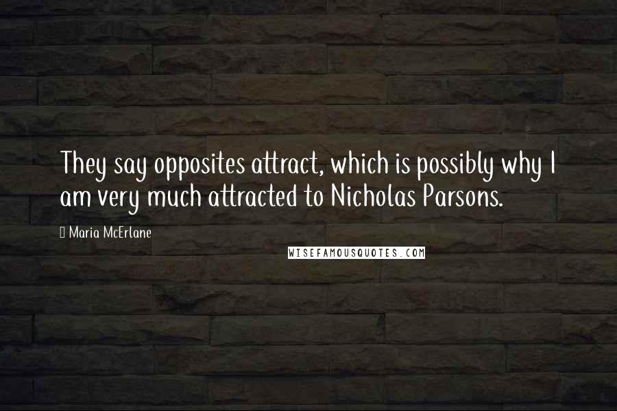 Maria McErlane Quotes: They say opposites attract, which is possibly why I am very much attracted to Nicholas Parsons.