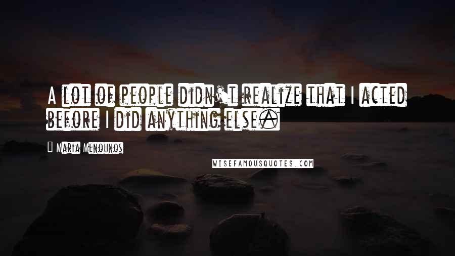 Maria Menounos Quotes: A lot of people didn't realize that I acted before I did anything else.