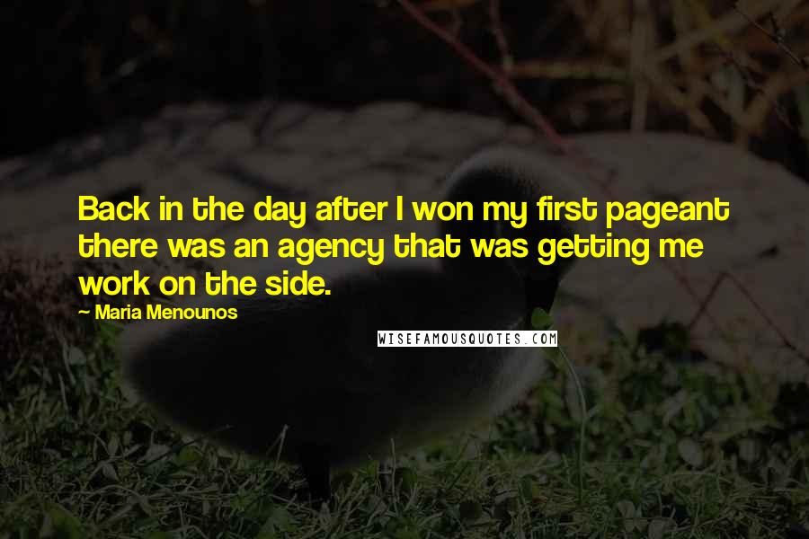 Maria Menounos Quotes: Back in the day after I won my first pageant there was an agency that was getting me work on the side.