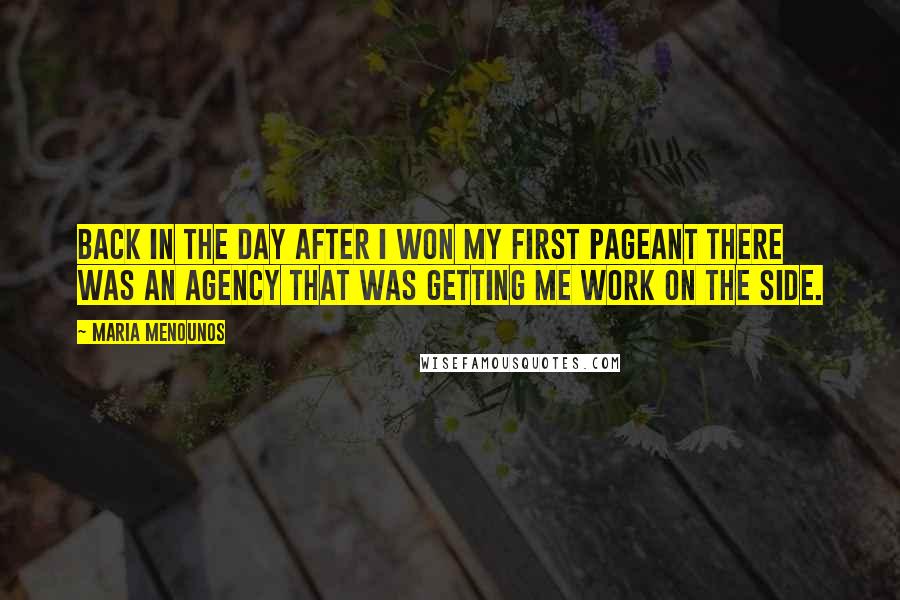 Maria Menounos Quotes: Back in the day after I won my first pageant there was an agency that was getting me work on the side.