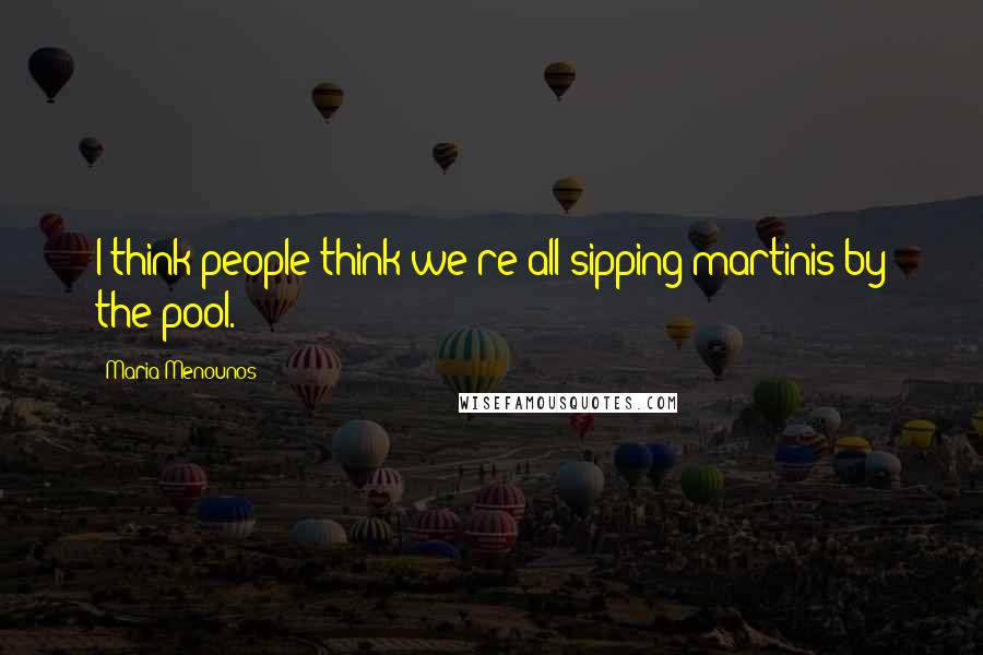 Maria Menounos Quotes: I think people think we're all sipping martinis by the pool.