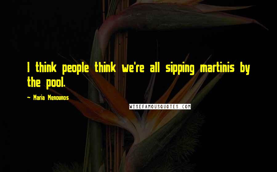 Maria Menounos Quotes: I think people think we're all sipping martinis by the pool.