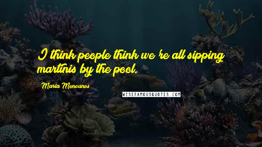 Maria Menounos Quotes: I think people think we're all sipping martinis by the pool.