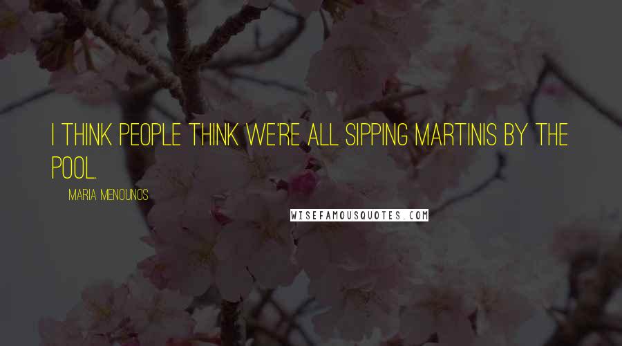 Maria Menounos Quotes: I think people think we're all sipping martinis by the pool.