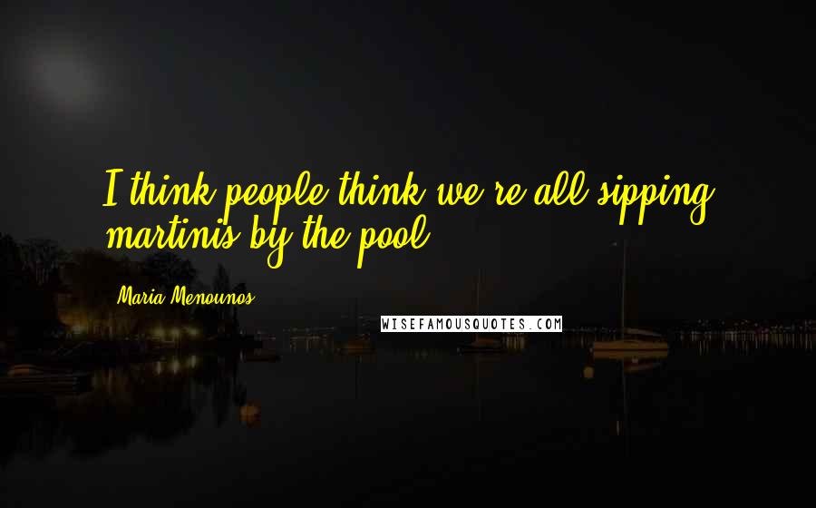Maria Menounos Quotes: I think people think we're all sipping martinis by the pool.