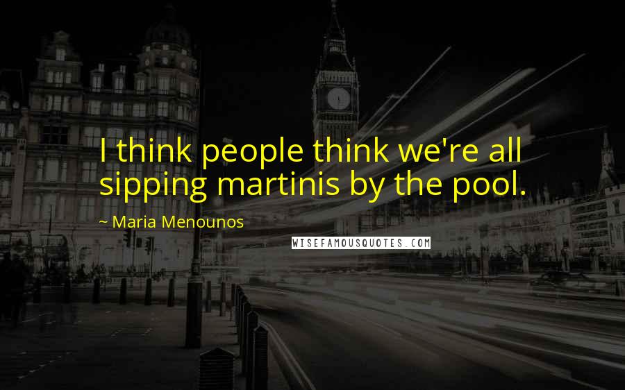 Maria Menounos Quotes: I think people think we're all sipping martinis by the pool.