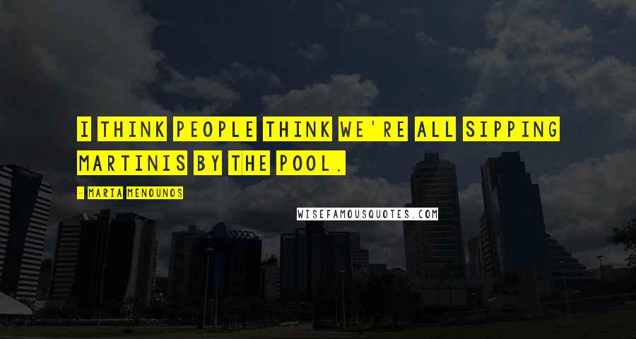 Maria Menounos Quotes: I think people think we're all sipping martinis by the pool.