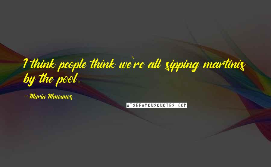 Maria Menounos Quotes: I think people think we're all sipping martinis by the pool.
