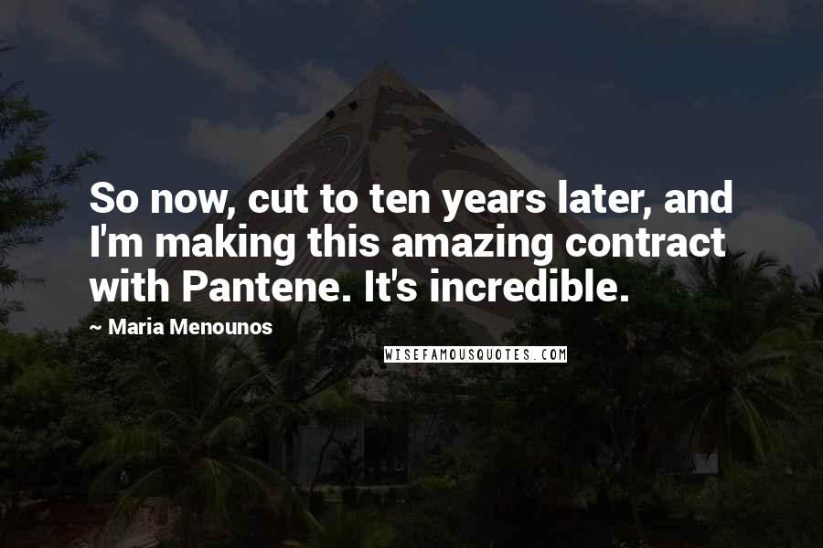 Maria Menounos Quotes: So now, cut to ten years later, and I'm making this amazing contract with Pantene. It's incredible.