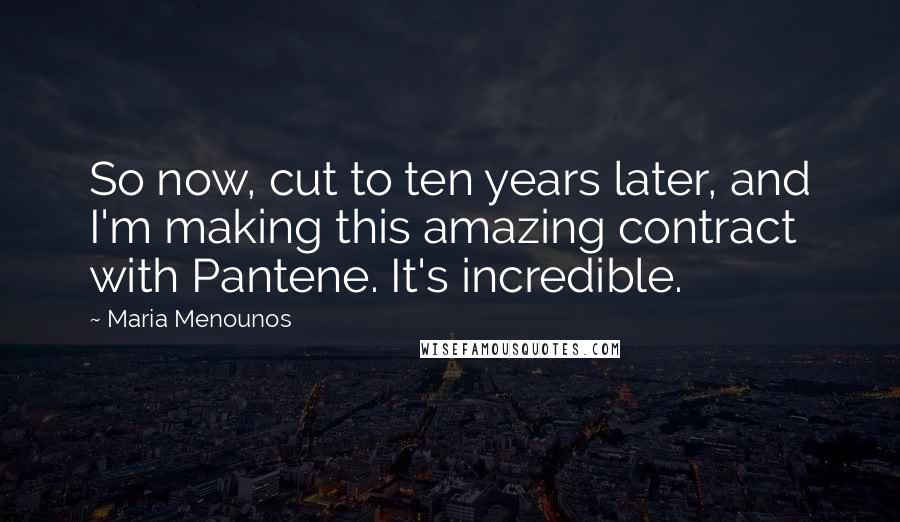 Maria Menounos Quotes: So now, cut to ten years later, and I'm making this amazing contract with Pantene. It's incredible.