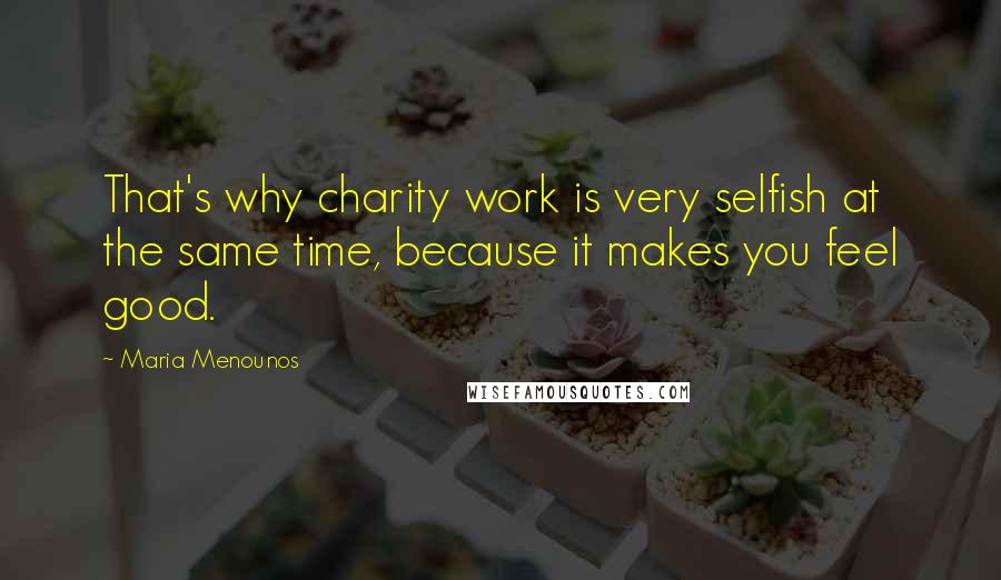 Maria Menounos Quotes: That's why charity work is very selfish at the same time, because it makes you feel good.