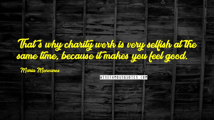 Maria Menounos Quotes: That's why charity work is very selfish at the same time, because it makes you feel good.