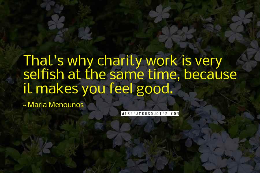 Maria Menounos Quotes: That's why charity work is very selfish at the same time, because it makes you feel good.