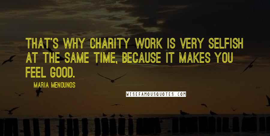 Maria Menounos Quotes: That's why charity work is very selfish at the same time, because it makes you feel good.