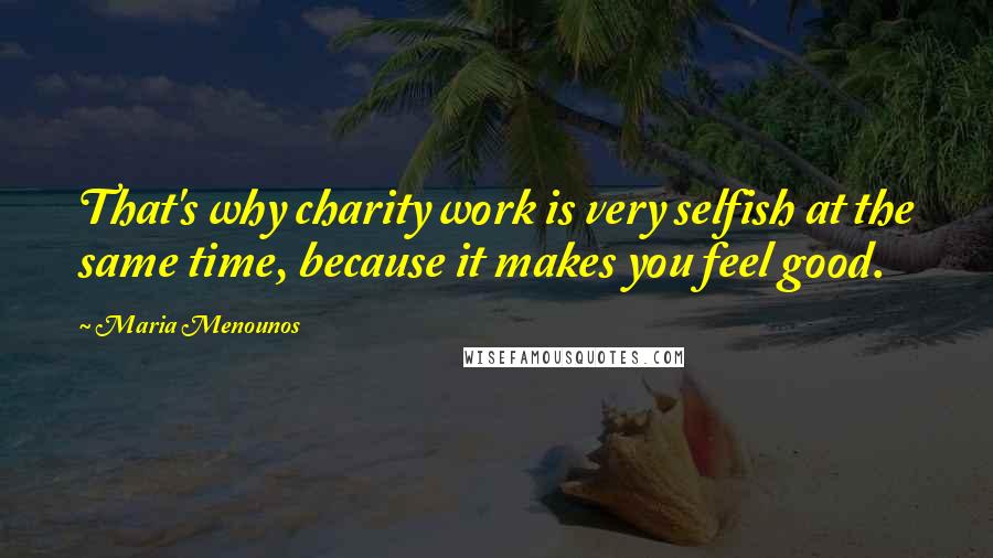 Maria Menounos Quotes: That's why charity work is very selfish at the same time, because it makes you feel good.