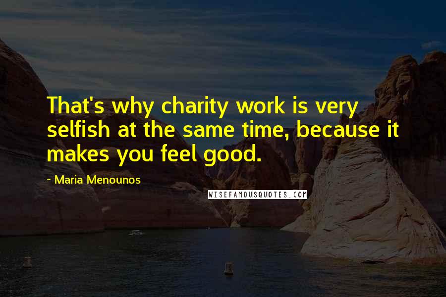 Maria Menounos Quotes: That's why charity work is very selfish at the same time, because it makes you feel good.