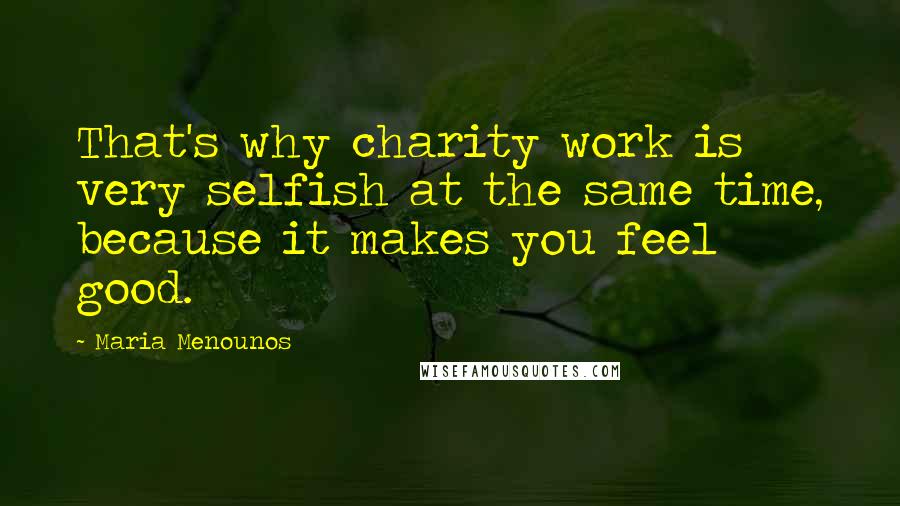 Maria Menounos Quotes: That's why charity work is very selfish at the same time, because it makes you feel good.