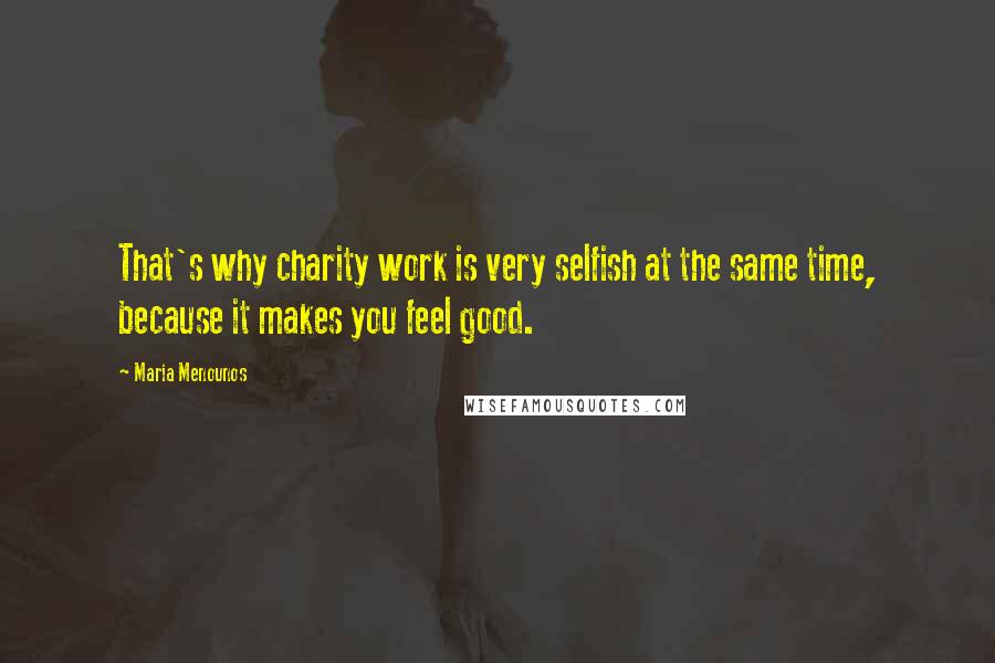 Maria Menounos Quotes: That's why charity work is very selfish at the same time, because it makes you feel good.