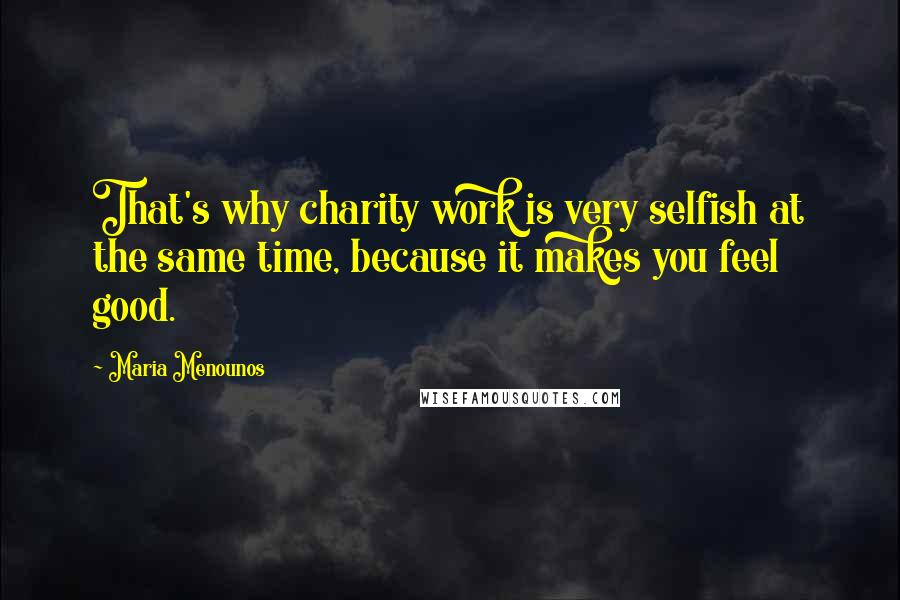 Maria Menounos Quotes: That's why charity work is very selfish at the same time, because it makes you feel good.