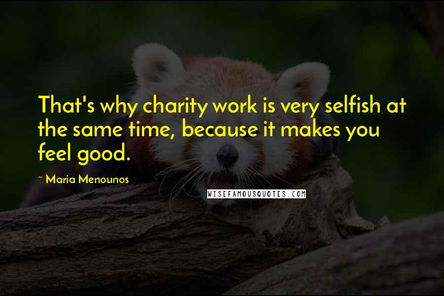 Maria Menounos Quotes: That's why charity work is very selfish at the same time, because it makes you feel good.