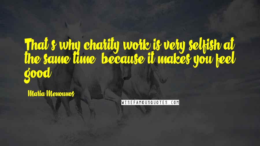 Maria Menounos Quotes: That's why charity work is very selfish at the same time, because it makes you feel good.