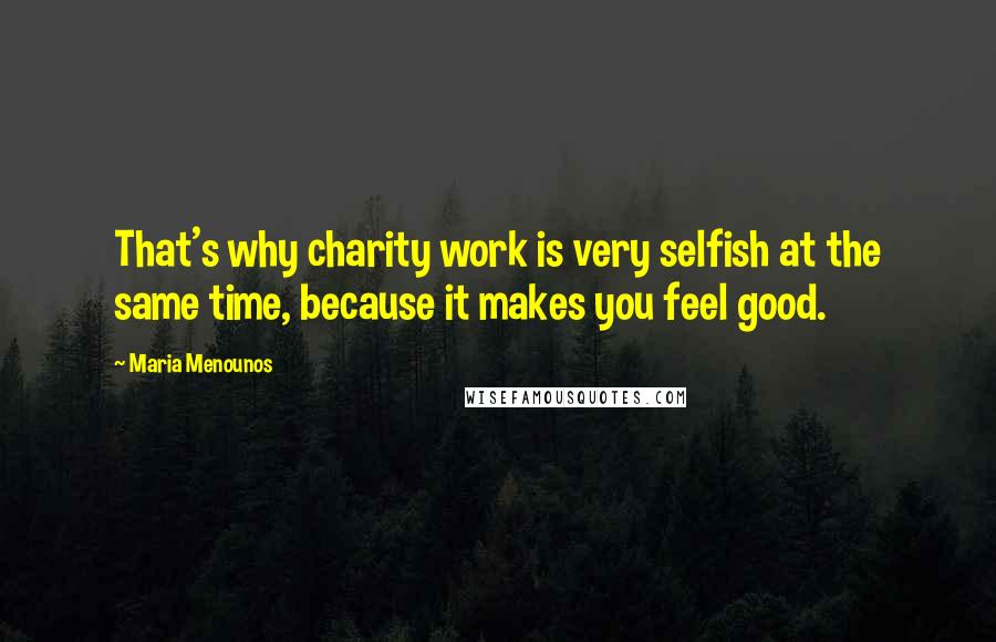 Maria Menounos Quotes: That's why charity work is very selfish at the same time, because it makes you feel good.