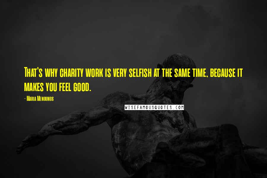 Maria Menounos Quotes: That's why charity work is very selfish at the same time, because it makes you feel good.