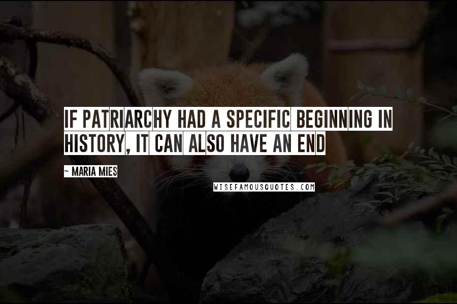 Maria Mies Quotes: If patriarchy had a specific beginning in history, it can also have an end