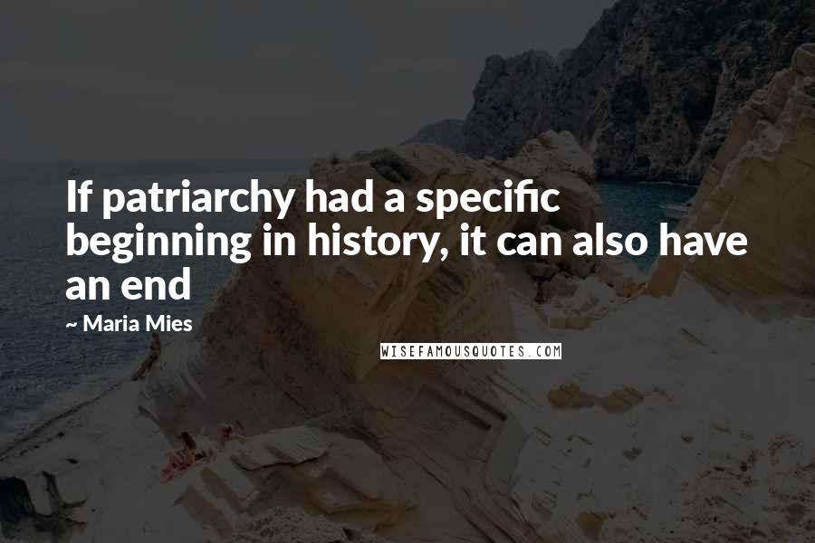 Maria Mies Quotes: If patriarchy had a specific beginning in history, it can also have an end