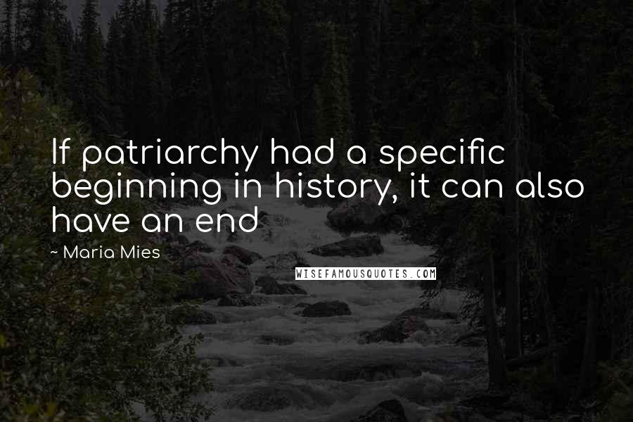 Maria Mies Quotes: If patriarchy had a specific beginning in history, it can also have an end