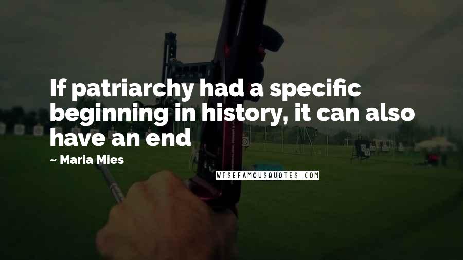 Maria Mies Quotes: If patriarchy had a specific beginning in history, it can also have an end