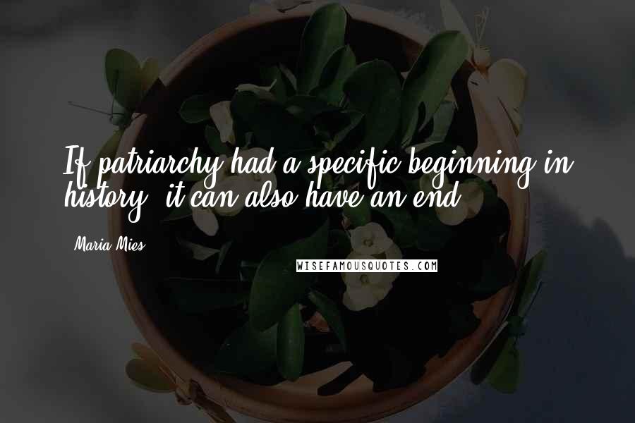 Maria Mies Quotes: If patriarchy had a specific beginning in history, it can also have an end