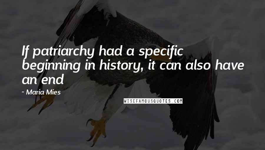 Maria Mies Quotes: If patriarchy had a specific beginning in history, it can also have an end